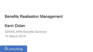 Benefits Realisation Management
Kenn Dolan
SWWE APM Benefits Seminar
12 March 2019
 