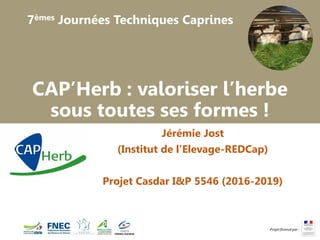 7èmes Journées Techniques Caprines
CAP’Herb : valoriser l’herbe
sous toutes ses formes !
Jérémie Jost
(Institut de l’Elevage-REDCap)
Projet Casdar I&P 5546 (2016-2019)
 