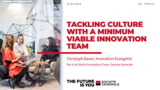 Christoph Bauer, Innovation Evangelist
Der Link, Berlin Innovation Team, Societe Generale
TACKLING CULTURE
WITH A MINIMUM
VIABLE INNOVATION
TEAM
C 0 - P U B L I C1 3 . 0 3 . 2 0 1 9
 