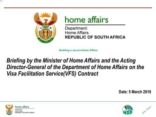 Building a secure Home Affairs
Briefing by the Minister of Home Affairs and the Acting
Director-General of the Department of Home Affairs on the
Visa Facilitation Service(VFS) Contract
Date: 5 March 2019
 