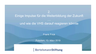 2.
Einige Impulse für die Weiterbildung der Zukunft
…
und wie die VHS darauf reagieren könnte
Frank Frick
Potsdam, 13. März 2019
 