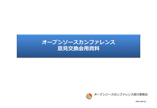www.ospn.jp
オープンソースカンファレンス
意見交換会用資料
オープンソースカンファレンス実行委員会
 