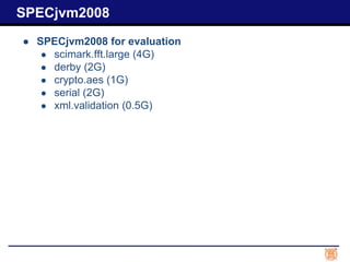 ● SPECjvm2008 for evaluation
● scimark.fft.large (4G)
● derby (2G)
● crypto.aes (1G)
● serial (2G)
● xml.validation (0.5G)
SPECjvm2008
 