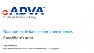 Quantum-safe data center interconnects
OIDA Executive Forum 2019 – Panel 4: Commercial QKD & Encryption
Jörg-Peter Elbers
A practitioner’s guide
 