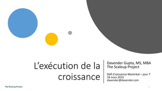 L’exécution de la
croissance
Davender Gupta, MS, MBA
The Scaleup Project
Défi Croissance Montréal – jour 7
18 mars 2019
davender@davender.com
1
 