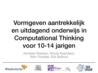 Vormgeven aantrekkelijk
en uitdagend onderwijs in
Computational Thinking
voor 10-14 jarigen
Annelies Robben, Nicole Koenders,  
Wim Trooster, Erik Bolhuis
 
