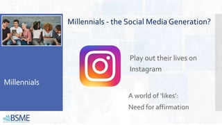Millennials
Millennials - the Social Media Generation?
Play out their lives on
Instagram
A world of ‘likes’:
Need for affirmation
 