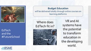 EdTech
and the
#FutureSchool
Budget Education
will be delivered totally through online courses on
learning platforms
VR and AI
systems have
the potential
to transform
education in
the developing
world.
Where does
EdTech fit in?
 