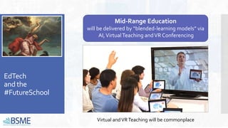 EdTech
and the
#FutureSchool
Mid-Range Education
will be delivered by “blended-learning models” via
AI,VirtualTeaching andVR Conferencing
Virtual andVRTeaching will be commonplace
 