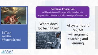 EdTech
and the
#FutureSchool
Premium Education
will be delivered by specialist teachers in
augmented classrooms with a range of resources.
AI systems and
VR/AR
will augment
teaching and
learning:
Where does
EdTech fit in?
 