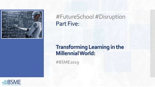 #FutureSchool#Disruption
PartFive:
TransformingLearning inthe
MillennialWorld:
#BSME2019
 
