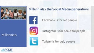 Millennials
Millennials - the Social Media Generation?
Facebook is for old people
Instagram is for beautiful people
Twitter is for ugly people
 