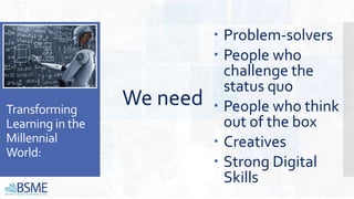 Transforming
Learning in the
Millennial
World:
We need
 Problem-solvers
 People who
challenge the
status quo
 People who think
out of the box
 Creatives
 Strong Digital
Skills
 