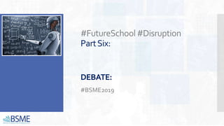 #FutureSchool#Disruption
PartSix:
DEBATE:
#BSME2019
 