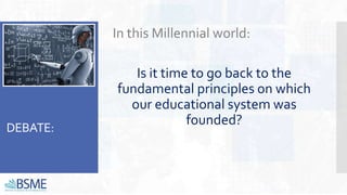 DEBATE:
In this Millennial world:
Is it time to go back to the
fundamental principles on which
our educational system was
founded?
 