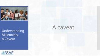 Understanding
Millennials:
ACaveat
A caveat
 
