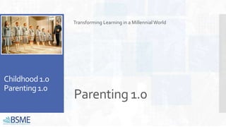 Parenting 1.0
Transforming Learning in a Millennial World
Childhood1.0
Parenting1.0
 