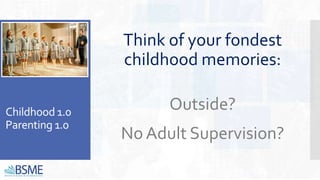Childhood 1.0
Parenting 1.0
Think of your fondest
childhood memories:
Outside?
No Adult Supervision?
 