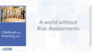 Childhood 1.0
Parenting 1.0
A world without
Risk-Assessments
 