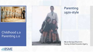 Childhood 1.0
Parenting 1.0
Me at the top of Summit –
having climbed Snowdon Aged 5
Parenting
1970-style
 