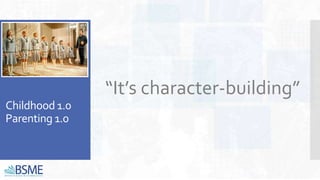 Childhood 1.0
Parenting 1.0
“It’s character-building”
 