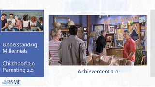 Understanding
Millennials
Childhood 2.0
Parenting 2.0 Achievement 2.0
 