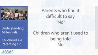 Understanding
Millennials
Childhood 2.0
Parenting 2.0
Parents who find it
difficult to say
“No”
Children who aren’t used to
being told
“No”
 