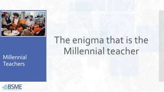 Millennial
Teachers
The enigma that is the
Millennial teacher
 