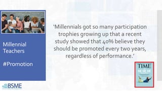 Millennial
Teachers
#Promotion
‘Millennials got so many participation
trophies growing up that a recent
study showed that 40% believe they
should be promoted every two years,
regardless of performance.’
 