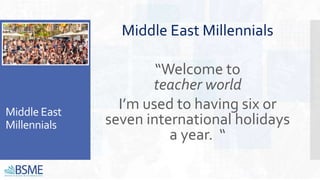 Middle East
Millennials
Middle East Millennials
“Welcome to
teacher world
I’m used to having six or
seven international holidays
a year. “
 