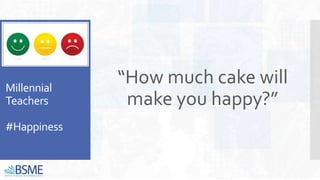 Millennial
Teachers
#Happiness
“How much cake will
make you happy?”
 
