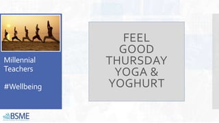 Millennial
Teachers
#Wellbeing
FEEL
GOOD
THURSDAY
YOGA &
YOGHURT
 