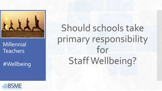 Millennial
Teachers
#Wellbeing
Should schools take
primary responsibility
for
StaffWellbeing?
 