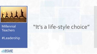 Millennial
Teachers
#Leadership
“It’s a life-style choice”
 