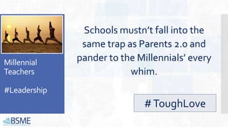 Millennial
Teachers
#Leadership
Schools mustn’t fall into the
same trap as Parents 2.0 and
pander to the Millennials’ every
whim.
#ToughLove
 
