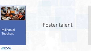 Millennial
Teachers
Foster talent
 