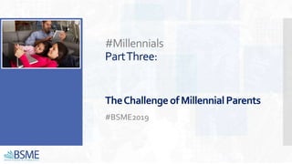 #Millennials
PartThree:
TheChallengeofMillennialParents
#BSME2019
 