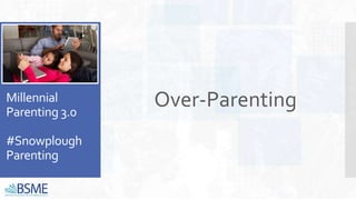 Millennial
Parenting 3.0
#Snowplough
Parenting
Over-Parenting
 