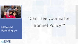 Millennial
Parenting 3.0
“Can I see your Easter
Bonnet Policy?”
 