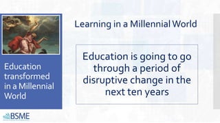 Education
transformed
in a Millennial
World
Learning in a MillennialWorld
Education is going to go
through a period of
disruptive change in the
next ten years
 