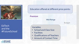 Premium
Mid-Range
Budget
EdTech
and the
#FutureSchool
Variables
• School and Class Size
• Facilities
• Qualifications ofTeachers
• Amount of ContactTime
Education offered at different price points:
 