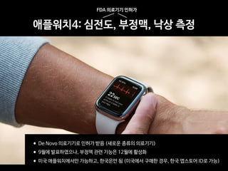 애플워치4: 심전도, 부정맥, 낙상 측정
FDA 의료기기 인허가
•De Novo 의료기기로 인허가 받음 (새로운 종류의 의료기기)

•9월에 발표하였으나, 부정맥 관련 기능은 12월에 활성화

•미국 애플워치에서만 가능하고, 한국은안 됨 (미국에서 구매한 경우, 한국 앱스토어 ID로 가능)
 