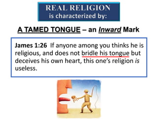 A TAMED TONGUE – an Inward Mark
James 1:26 If anyone among you thinks he is
religious, and does not bridle his tongue but
deceives his own heart, this one’s religion is
useless.
REAL RELIGION
is characterized by:
 
