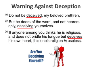 16 Do not be deceived, my beloved brethren.
22 But be doers of the word, and not hearers
only, deceiving yourselves.
26 If anyone among you thinks he is religious,
and does not bridle his tongue but deceives
his own heart, this one’s religion is useless.
 