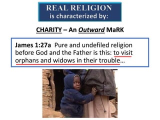 REAL RELIGION
is characterized by:
CHARITY – An Outward MaRK
James 1:27a Pure and undefiled religion
before God and the Father is this: to visit
orphans and widows in their trouble…
 
