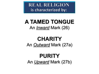 REAL RELIGION
is characterized by:
A TAMED TONGUE
An Inward Mark (26)
CHARITY
An Outward Mark (27a)
PURITY
An Upward Mark (27b)
 