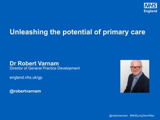 @robertvarnam #NHSLongTermPlan@robertvarnam #NHSLongTermPlan
Unleashing the potential of primary care
Dr Robert Varnam
Director of General Practice Development
england.nhs.uk/gp
@robertvarnam
 