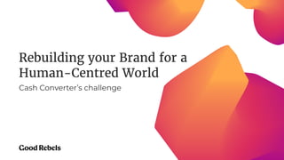 Rebuilding your Brand for a
Human-Centred World
Cash Converter’s challenge
 