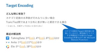 Target Encoding
ɤʕrЄ
ƥˮʤ˶त
Train/TestgǤޤֲ˲oڴǤ
ȤϤ֤äƤߤʤȷ֤ʤ
νⷨ
TalkingData: 3rd(link), 4th(link), 6th(link)ۤ
Avito: 1st(link),11th(link)ۤ
Elo: 5th (link), 18th(link)ۤ
ƥTargetڴˉ
QƤΤǡڴɥե
놖}OǤӤTarget
EncodingкʤϤ (: Microsoft
Malware Prediction)
 