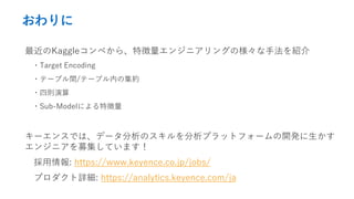 
Kaggleڤ顢؏󥸥˥󥰤ΘַB
?Target Encoding
?Ʃ`֥g/Ʃ`֥ڤμs
?Ąt
?Sub-Modelˤ؏
`󥹤Ǥϡǩ`Υץåȥե`_k
󥸥˥ļƤޤ
: https://www.keyence.co.jp/jobs/
ץԔ: https://analytics.keyence.com/ja
 
